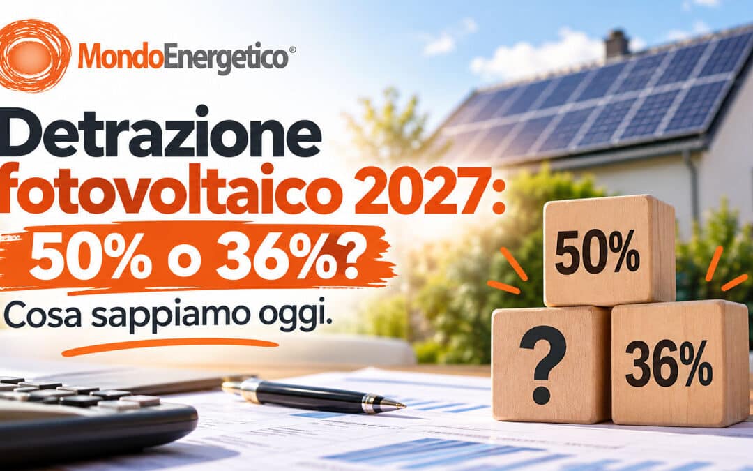 Detrazione fotovoltaico 2027: 50% o 36%? Cosa sappiamo oggi